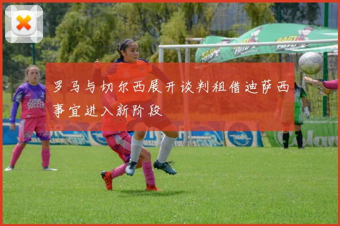 罗马与切尔西展开谈判租借迪萨西事宜进入新阶段