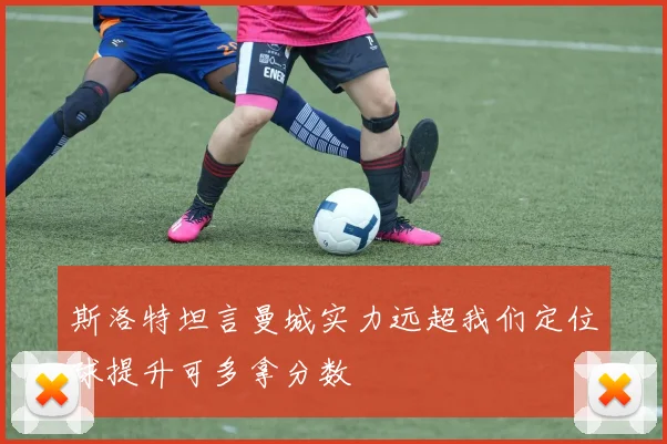 斯洛特坦言曼城实力远超我们定位球提升可多拿分数