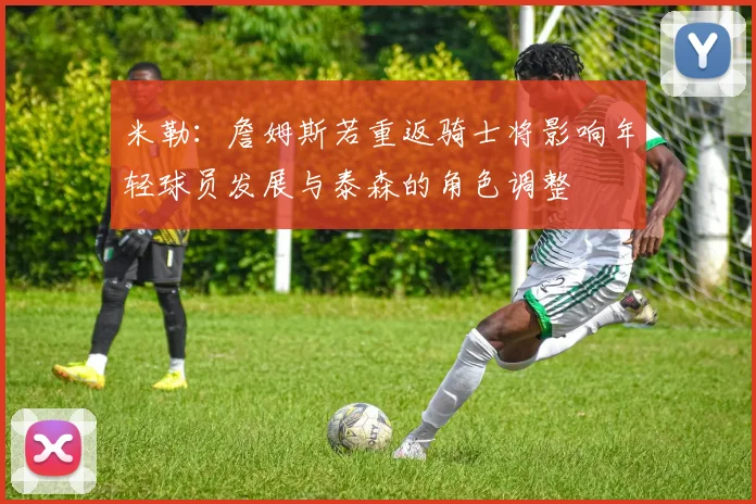 米勒：詹姆斯若重返骑士将影响年轻球员发展与泰森的角色调整