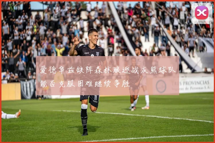 爱德华兹缺阵森林狼迎战灰熊球队能否克服困难继续争胜