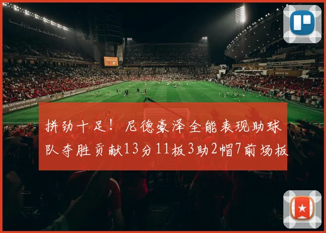 拼劲十足！尼德豪泽全能表现助球队夺胜贡献13分11板3助2帽7前场板