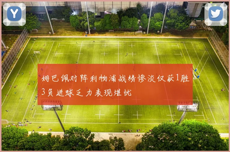 姆巴佩对阵利物浦战绩惨淡仅获1胜3负进球乏力表现堪忧