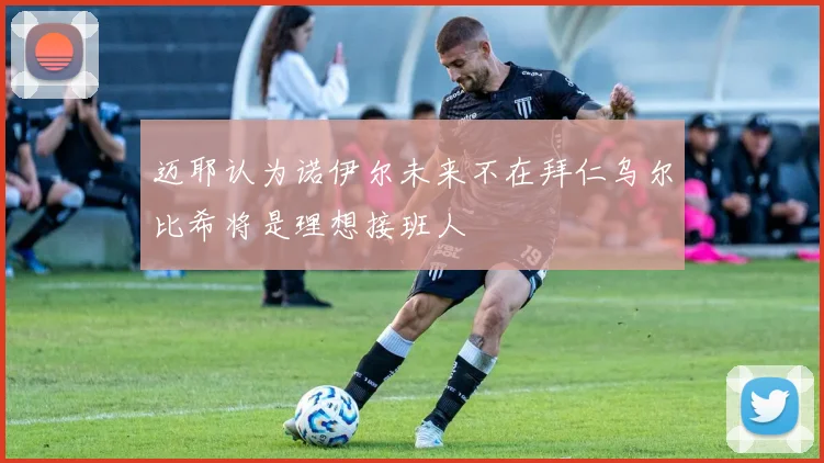 迈耶认为诺伊尔未来不在拜仁乌尔比希将是理想接班人
