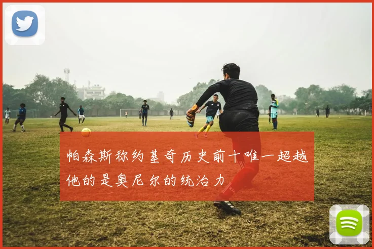 帕森斯称约基奇历史前十唯一超越他的是奥尼尔的统治力