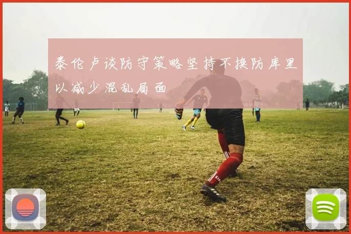 泰伦卢谈防守策略坚持不换防库里以减少混乱局面