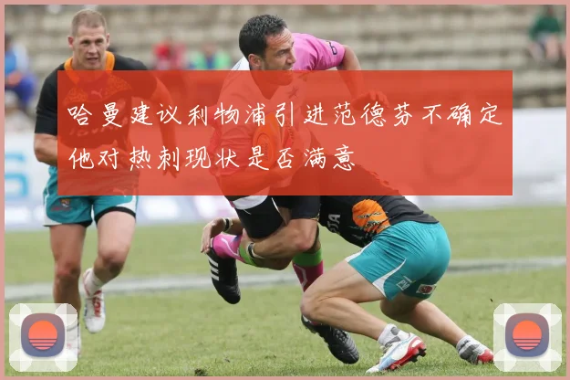 哈曼建议利物浦引进范德芬不确定他对热刺现状是否满意