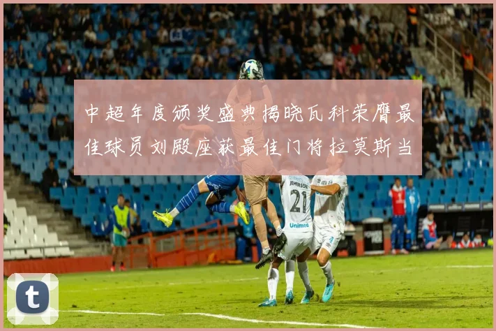中超年度颁奖盛典揭晓瓦科荣膺最佳球员刘殿座获最佳门将拉莫斯当选最佳教练