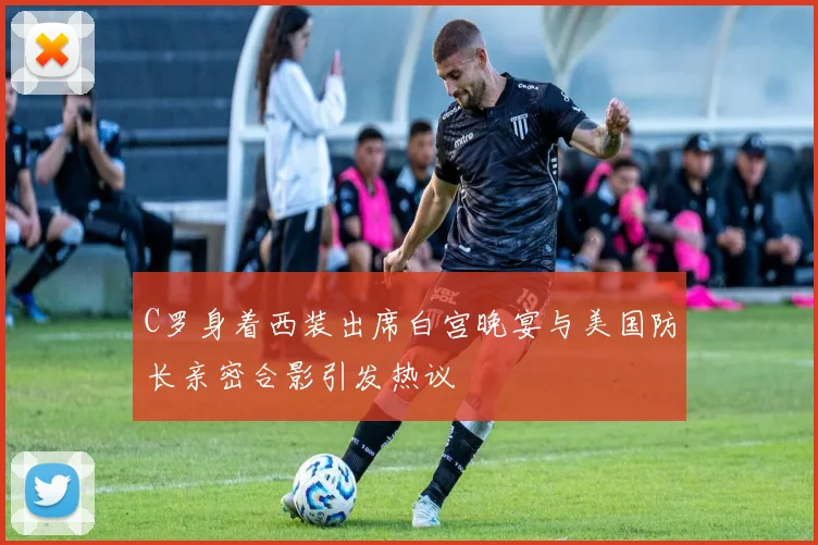 C罗身着西装出席白宫晚宴与美国防长亲密合影引发热议