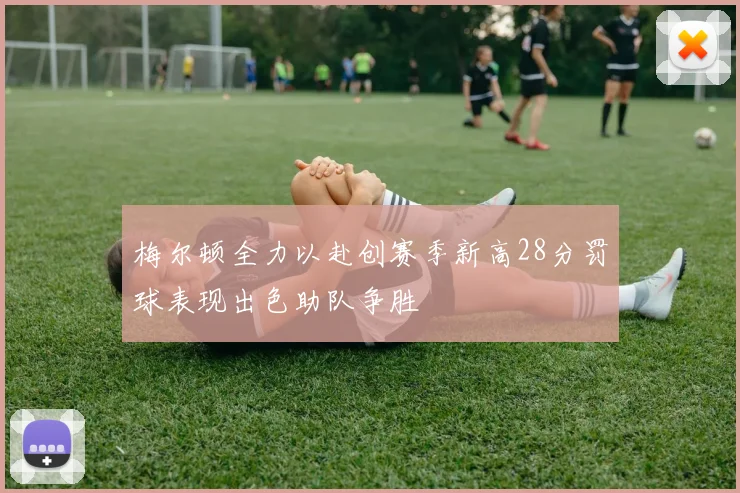 梅尔顿全力以赴创赛季新高28分罚球表现出色助队争胜