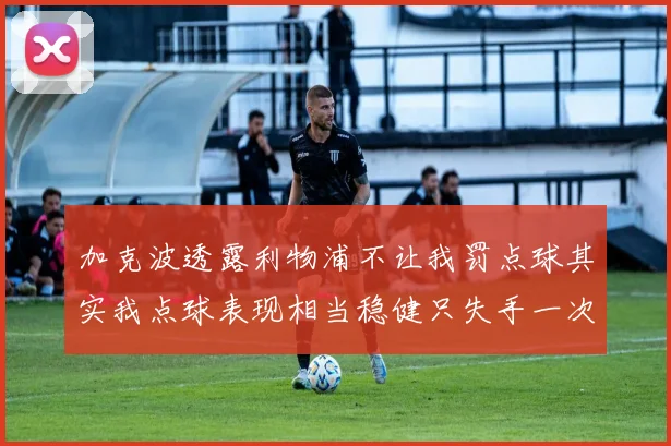 加克波透露利物浦不让我罚点球其实我点球表现相当稳健只失手一次
