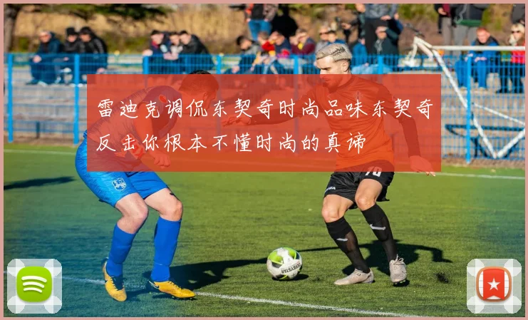 雷迪克调侃东契奇时尚品味东契奇反击你根本不懂时尚的真谛
