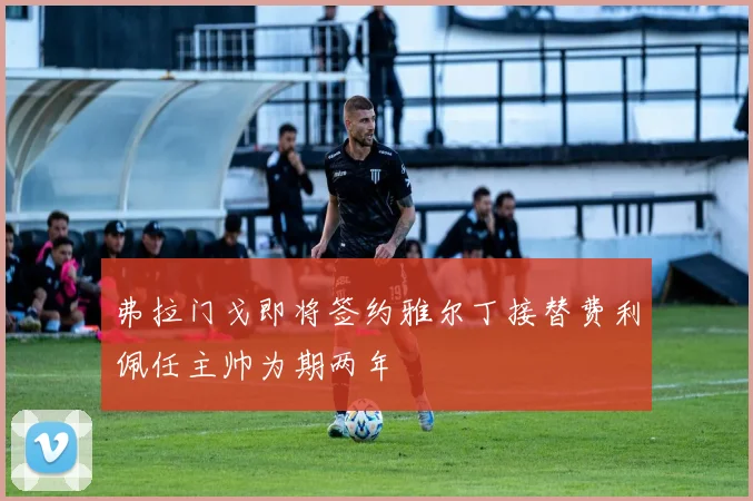 弗拉门戈即将签约雅尔丁接替费利佩任主帅为期两年