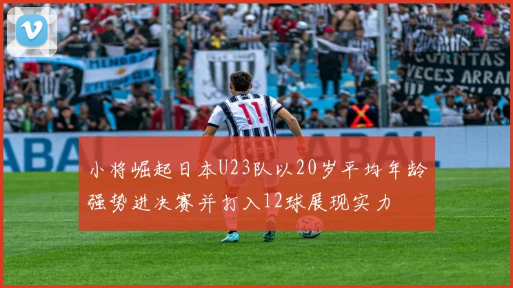 小将崛起日本U23队以20岁平均年龄强势进决赛并打入12球展现实力
