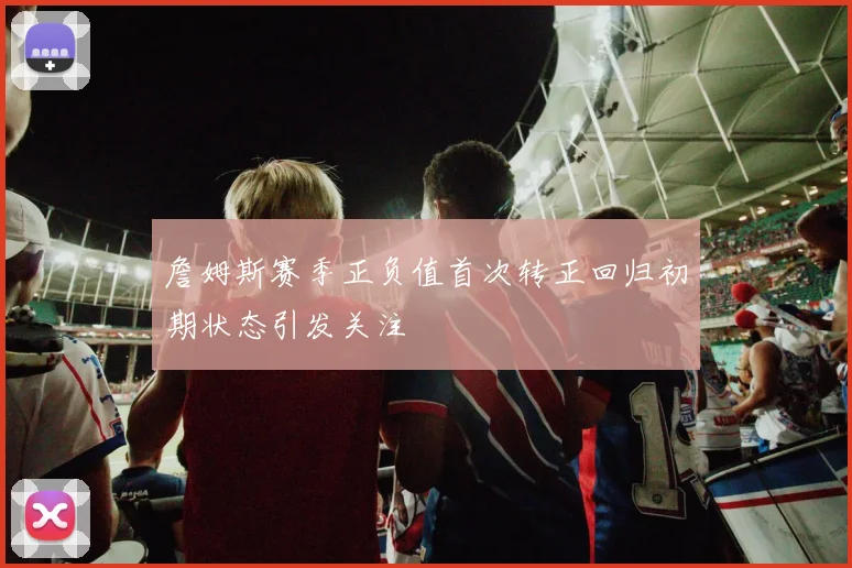 詹姆斯赛季正负值首次转正回归初期状态引发关注