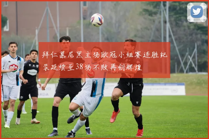 拜仁慕尼黑主场欧冠小组赛连胜纪录延续至38场不败再创辉煌