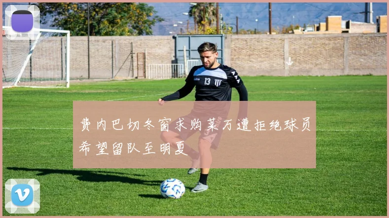 费内巴切冬窗求购莱万遭拒绝球员希望留队至明夏