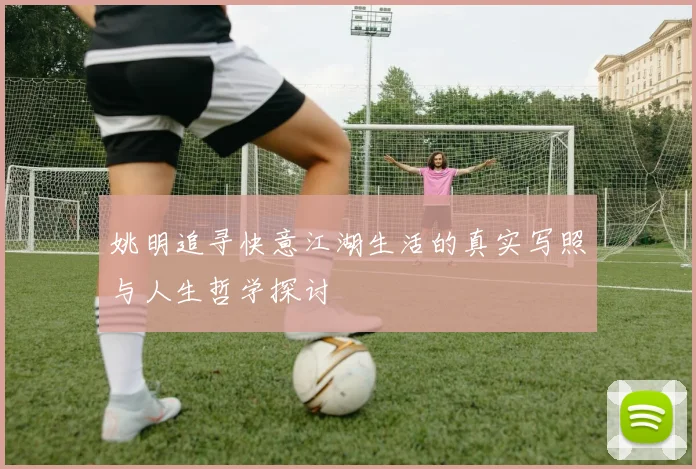 姚明追寻快意江湖生活的真实写照与人生哲学探讨