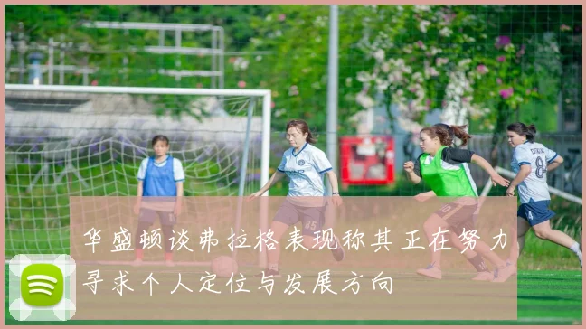 华盛顿谈弗拉格表现称其正在努力寻求个人定位与发展方向