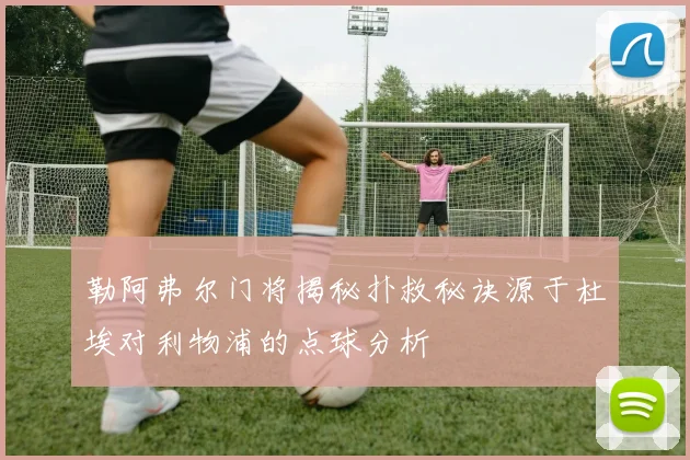 勒阿弗尔门将揭秘扑救秘诀源于杜埃对利物浦的点球分析
