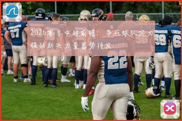 2026赛季中超前瞻：争冠球队实力强劲新兴力量蓄势待发