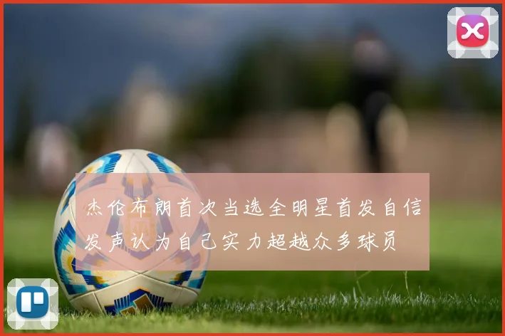 杰伦布朗首次当选全明星首发自信发声认为自己实力超越众多球员
