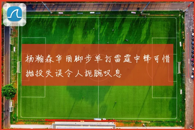 杨瀚森华丽脚步单打雷霆中锋可惜抛投失误令人扼腕叹息